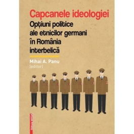 Capcanele ideologiei. Optiuni politice ale etnicilor germani in Romania interbelica - Mihai A. Panu