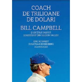 Coach de trilioane de dolari. Bill Campbell si lectiile sale de leadership din Silicon Valley - Eric Schmidt, Jonathan Rosenberg, Alan Eagle