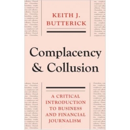 Complacency and Collusion. A Critical Introduction to Business and Financial Journalism - Keith J. Butterick
