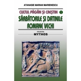 Cultul pagan si crestin. Sarbatorile si datinile romane vechi - Atanasie M. Marienescu