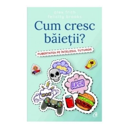 Cum cresc baietii? Pubertatea pe intelesul tuturor - Alex Frith, Felicity Brooks