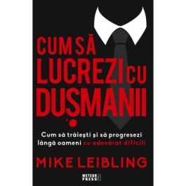 Cum sa lucrezi cu dusmanii. Cum sa traiesti si sa progresezi langa oameni cu adevarat dificili - Mike Leibling