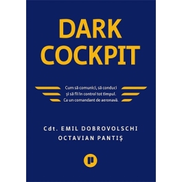 Dark Cockpit. Cum sa comunici, sa conduci si sa fii in control tot timpul. Ca un comandant de aeronava - Emil Dobrovolschi