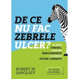 De ce nu fac zebrele ulcer. Ce este stresul, cum ne imbolnaveste si cum il putem combate - Robert M. Sapolsky
