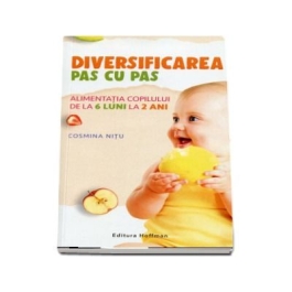 Diversificarea pas cu pas. Alimentatia copilului de la 6 luni la 2 ani - Cosmina Nitu