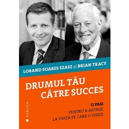 Drumul tau catre succes. 12 pasi pentru a ajunge la viata pe care o visezi - Lorand Soares Szasz, Brian Tracy