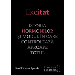 Excitat - Istoria hormonilor si modul in care controleaza aproape totul - Randi Hutter Epstein