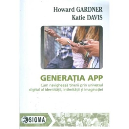 Generatia APP. Cum navigheaza tinerii prin universul digital al identitatii, intimitatii si imaginatiei - Howard Gardner