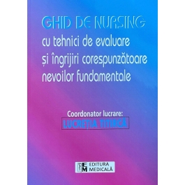 Ghid de nursing cu tehnici de evaluare si ingrijiri corespunzatoare nevoilor fundamentale - Lucretia Titirca