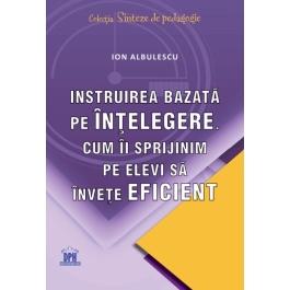 Instruirea bazata pe intelegere. Cum ii sprijinim pe elevi sa invete eficient - Ion Albulescu