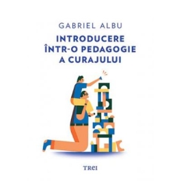 Introducere intr-o pedagogie a curajului - Gabriel Albu