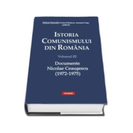 Istoria comunismului din Romania, volumul III. Documente. Nicolae Ceausescu 1972-1975 - Dorin Dobrincu