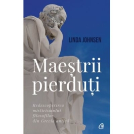 Maestrii pierduti. Redescoperirea misticismului filosofilor din Grecia antica - Linda Johnsen