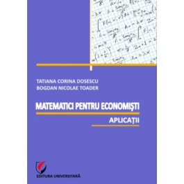 Matematici pentru economisti. Aplicatii - Bogdan Nicolae Toader, Tatiana Corina Dosescu