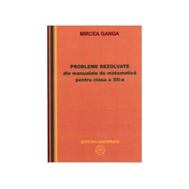 Matematica, Culegere de probleme rezolvate din Manualul pentru clasa XII-a - Mircea Ganga