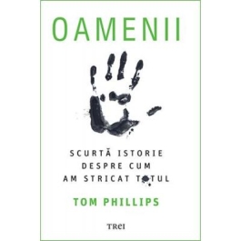 Oamenii. Scurta istorie despre cum am stricat totul - Tom Phillips