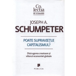 Poate supravietui capitalismul? Distrugerea creatoare si viitorul economiei globale - Joseph A. Schumpeter