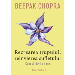 Recrearea trupului, reinvierea sufletului. Cum sa devii alt om - Deepak Chopra