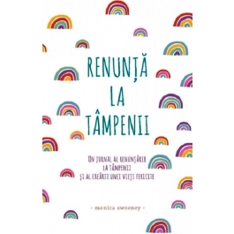 Renunta la tampenii. Un jurnal al renuntarii la tampenii si al crearii unei vieti fericite - Monica Sweeney