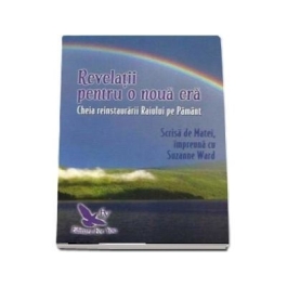 Revelatii pentru o noua era. Cheia reinstaurarii Raiului pe Pamant - Suzanne Ward