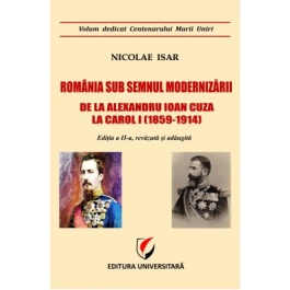 Romania sub semnul modernizarii. De la Alexandru Ioan Cuza la Carol I (1859 – 1914) - Nicolae Isar