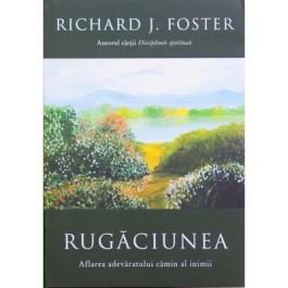 Rugaciunea. Aflarea adevaratului camin al inimii - Richard Foster