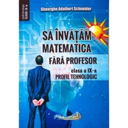 Sa invatam matematica fara profesor. Clasa a 9-a Profil tehnologic - Gheorghe Adalbert Schneider