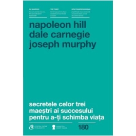 Secretele celor trei maestri ai succesului pentru a-ti schimba viata - Napoleon Hill, Dale Carnegie, Joseph Murphy
