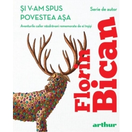 Si v-am spus povestea asa. Aventurile cailor nazdravani rememorate de ei insisi - Florin Bican