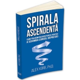 Spirala ascendenta - Cum folosim neurostiinta pentru a schimba cursul depresiei - Alex Korb