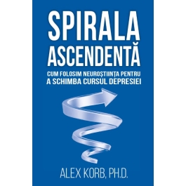 Spirala ascendenta - Cum folosim neurostiinta pentru a schimba cursul depresiei - Alex Korb