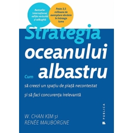 Strategia oceanului albastru. Cum sa creezi un spatiu de piata necontestat si sa faci concurenta irelevanta - Renee Mauborgne, W. Chan Kim
