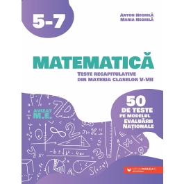 Matematica. Teste recapitulative din materia claselor 5-7. 50 de teste pe modelul Evaluarii Nationale - Anton Negrila