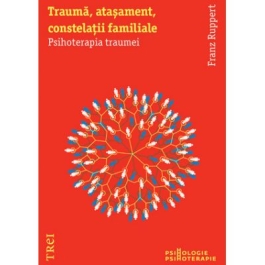 Trauma, atasament, constelatii familiale. Psihoterapia traumei - Franz Ruppert. Traducere de Adela Motoc