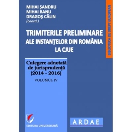 Trimiterile preliminare ale instantelor din Romania la CJUE. Culegere adnotata de jurisprudenta (2014-2016). Volumul IV (Mihai Sandru)