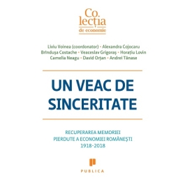 Un veac de sinceritate. Recuperarea memoriei pierdute a economiei romanesti 1918-2018 - Liviu Voinea