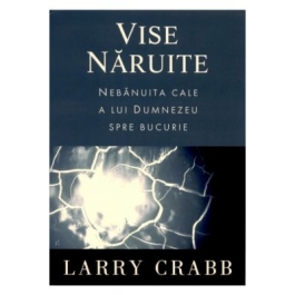 Vise naruite. Nebanuita cale a lui Dumnezeu spre bucurie - Larry Crabb