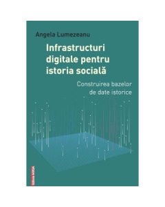 Infrastructuri digitale pentru istoria sociala. Construirea bazelor de date istorice - Angela Lumezeanu