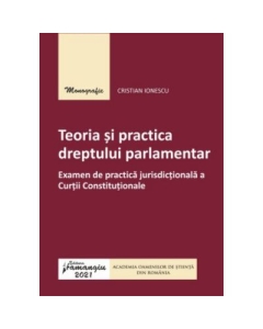 Teoria si practica dreptului parlamentar. Examen de practica jurisdictionala a Curtii Constitutionale - Cristian Ionescu