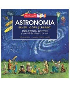 Astronomia pentru copii si parinti. Stele planete constelatii si cum sa le observi pe cer - Michael Driscoll
