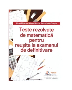 Teste REZOLVATE de matematica pentru reusita la examenul de definitivare - Mihael Mihalcea Mihaela Molodet Radu Gherghe