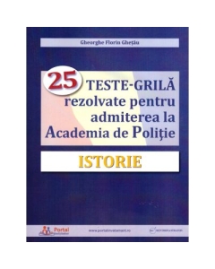 Istorie. 25 teste-grila rezolvate pentru admiterea la Academia de Politie - Gheorghe Florin Ghetau