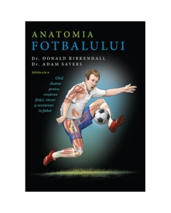Anatomia fotbalului. Ghid ilustrat pentru cresterea fortei vitezei si rezistentei in fotbal - Donald Kirkendall Adam Sayers