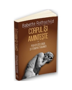 Corpul isi aminteste. Vol. 1 Psihofiziologia si tratamentul traumei - Babette Rothschild