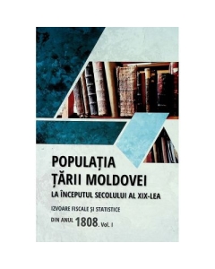 Populatia Tarii Moldovei la inceputul secolului al 19-lea. Izvoare fiscale si statistice din anul 1808. Volumul 1 - Tudor Ciobanu