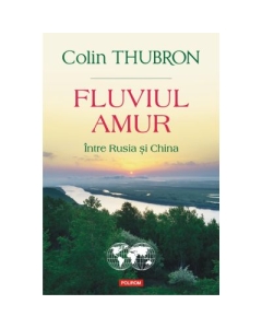 Fluviul Amur. Intre Rusia si China - Colin Thubron