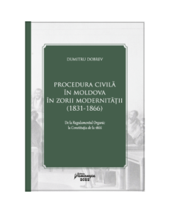 Procedura civila in Moldova in zorii modernitatii 1831-1866 - Dumitru Dobrev