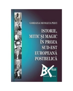 Istorie mitic si magic in proza sud-est europeana postbelica - Gordana-Nicoleta Peici