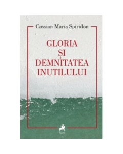 Gloria si demnitatea inutilului - Cassian Maria Spiridon
