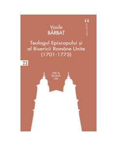 Teologul Episcopului si al Bisericii Romane Unite 1701-1773 - Vasile Barbat